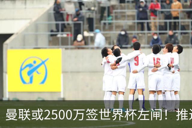 曼联或2500万签世界杯左闸！推迟引进时间，卡里克将先考察两小妖