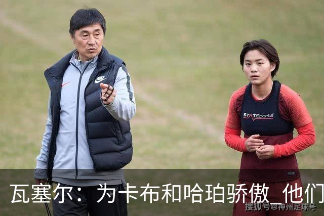 瓦塞尔：为卡布和哈珀骄傲 他们两个都有着不可限量的未来
